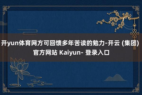 开yun体育网方可回馈多年苦读的勉力-开云 (集团) 官方网站 Kaiyun- 登录入口