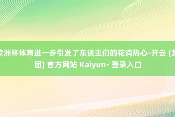 欧洲杯体育进一步引发了东谈主们的花消热心-开云 (集团) 官方网站 Kaiyun- 登录入口