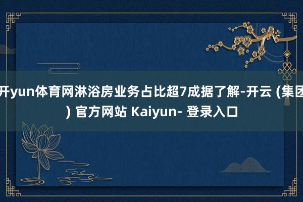 开yun体育网淋浴房业务占比超7成据了解-开云 (集团) 官方网站 Kaiyun- 登录入口