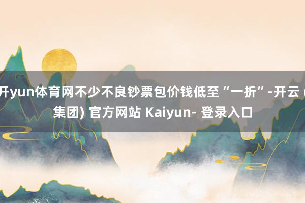开yun体育网不少不良钞票包价钱低至“一折”-开云 (集团) 官方网站 Kaiyun- 登录入口