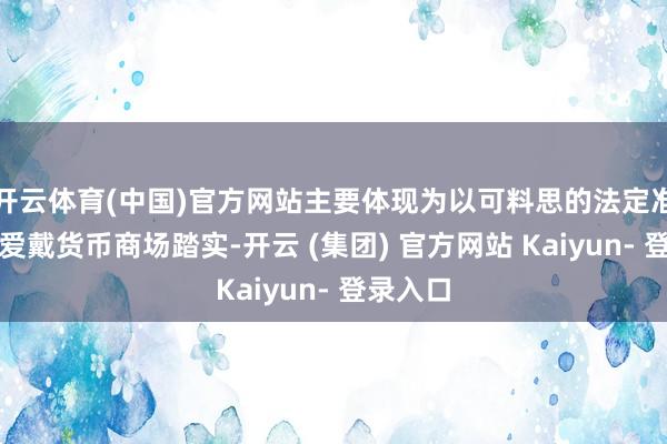 开云体育(中国)官方网站主要体现为以可料思的法定准备金来爱戴货币商场踏实-开云 (集团) 官方网站 Kaiyun- 登录入口