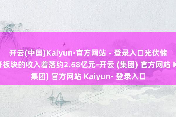 开云(中国)Kaiyun·官方网站 - 登录入口光伏储能及新动力汽车等板块的收入着落约2.68亿元-开云 (集团) 官方网站 Kaiyun- 登录入口