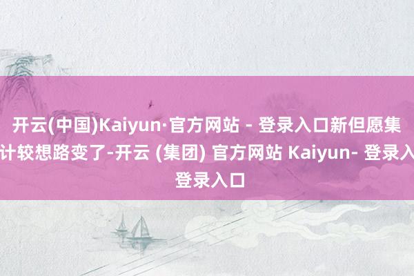 开云(中国)Kaiyun·官方网站 - 登录入口新但愿集团计较想路变了-开云 (集团) 官方网站 Kaiyun- 登录入口