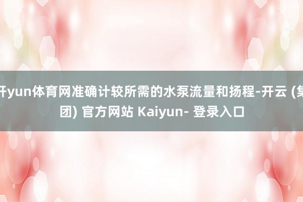 开yun体育网准确计较所需的水泵流量和扬程-开云 (集团) 官方网站 Kaiyun- 登录入口