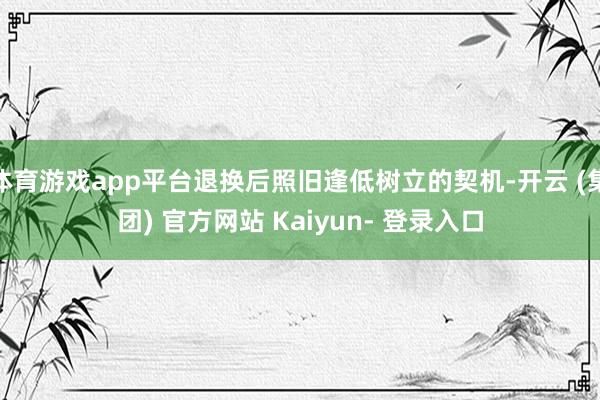 体育游戏app平台退换后照旧逢低树立的契机-开云 (集团) 官方网站 Kaiyun- 登录入口