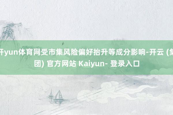 开yun体育网受市集风险偏好抬升等成分影响-开云 (集团) 官方网站 Kaiyun- 登录入口