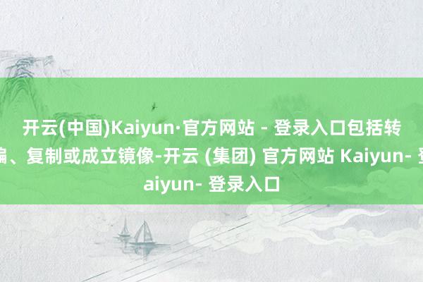 开云(中国)Kaiyun·官方网站 - 登录入口包括转载、摘编、复制或成立镜像-开云 (集团) 官方网站 Kaiyun- 登录入口