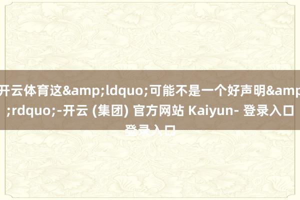 开云体育这&ldquo;可能不是一个好声明&rdquo;-开云 (集团) 官方网站 Kaiyun- 登录入口