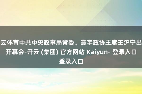 开云体育中共中央政事局常委、寰宇政协主席王沪宁出席开幕会-开云 (集团) 官方网站 Kaiyun- 登录入口