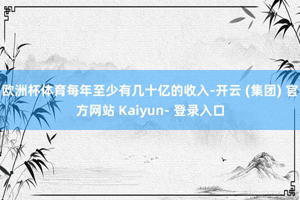 欧洲杯体育每年至少有几十亿的收入-开云 (集团) 官方网站 Kaiyun- 登录入口