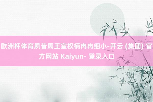 欧洲杯体育夙昔周王室权柄冉冉细小-开云 (集团) 官方网站 Kaiyun- 登录入口