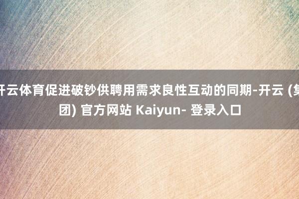 开云体育促进破钞供聘用需求良性互动的同期-开云 (集团) 官方网站 Kaiyun- 登录入口