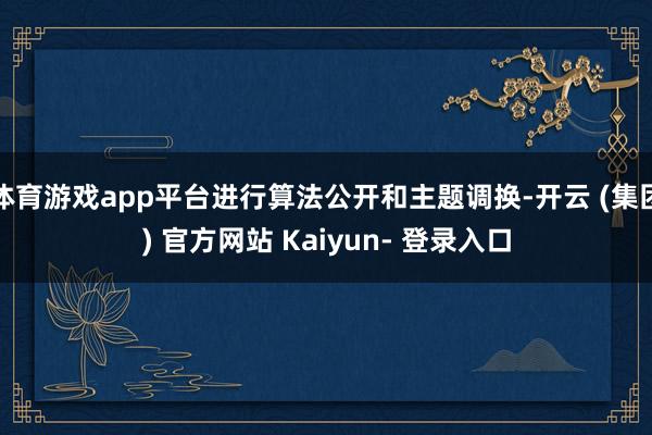 体育游戏app平台进行算法公开和主题调换-开云 (集团) 官方网站 Kaiyun- 登录入口