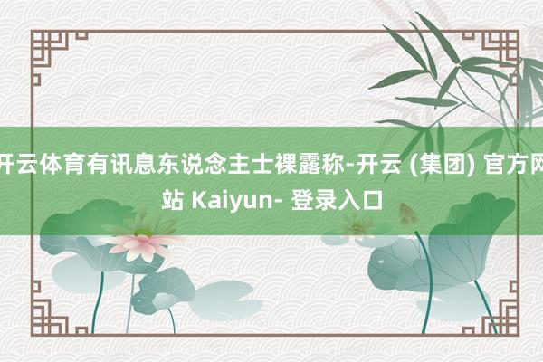 开云体育有讯息东说念主士裸露称-开云 (集团) 官方网站 Kaiyun- 登录入口
