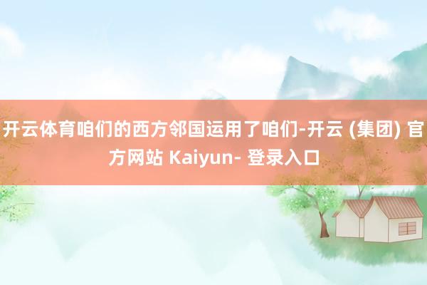 开云体育咱们的西方邻国运用了咱们-开云 (集团) 官方网站 Kaiyun- 登录入口