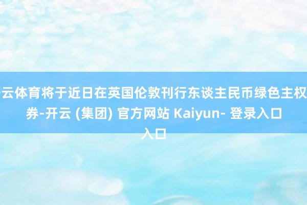 开云体育将于近日在英国伦敦刊行东谈主民币绿色主权债券-开云 (集团) 官方网站 Kaiyun- 登录入口