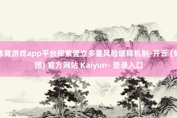 体育游戏app平台探索竖立多重风险缓释机制-开云 (集团) 官方网站 Kaiyun- 登录入口