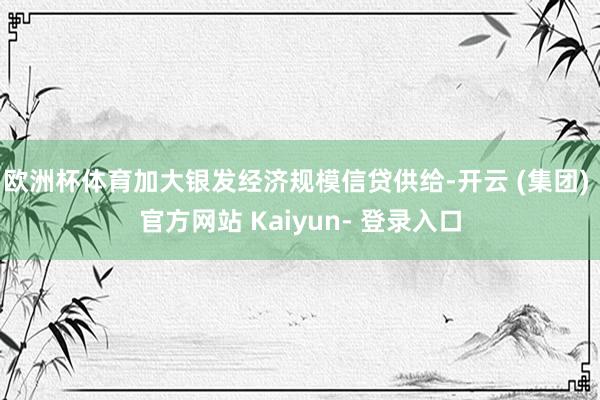 欧洲杯体育加大银发经济规模信贷供给-开云 (集团) 官方网站 Kaiyun- 登录入口