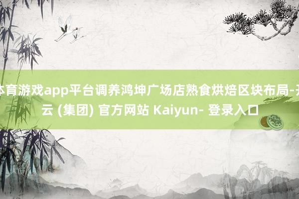 体育游戏app平台调养鸿坤广场店熟食烘焙区块布局-开云 (集团) 官方网站 Kaiyun- 登录入口