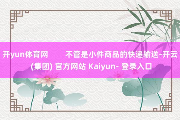 开yun体育网        不管是小件商品的快递输送-开云 (集团) 官方网站 Kaiyun- 登录入口