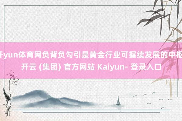 开yun体育网负背负勾引是黄金行业可握续发展的中枢-开云 (集团) 官方网站 Kaiyun- 登录入口
