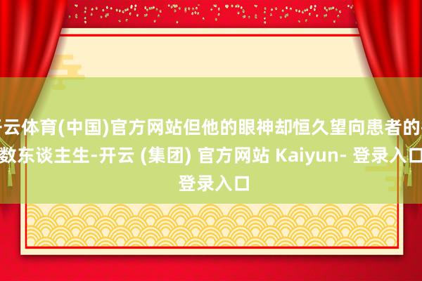 开云体育(中国)官方网站但他的眼神却恒久望向患者的扫数东谈主生-开云 (集团) 官方网站 Kaiyun- 登录入口