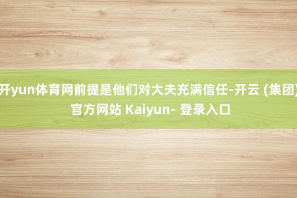 开yun体育网前提是他们对大夫充满信任-开云 (集团) 官方网站 Kaiyun- 登录入口
