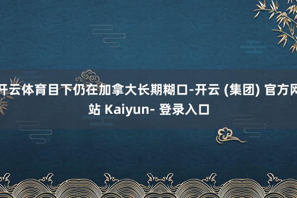 开云体育目下仍在加拿大长期糊口-开云 (集团) 官方网站 Kaiyun- 登录入口