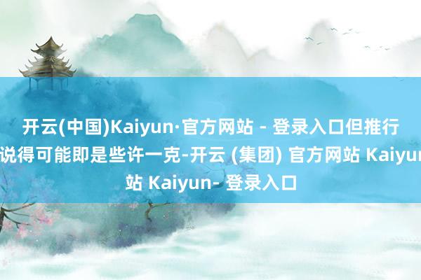开云(中国)Kaiyun·官方网站 - 登录入口但推行上东谈主家说得可能即是些许一克-开云 (集团) 官方网站 Kaiyun- 登录入口