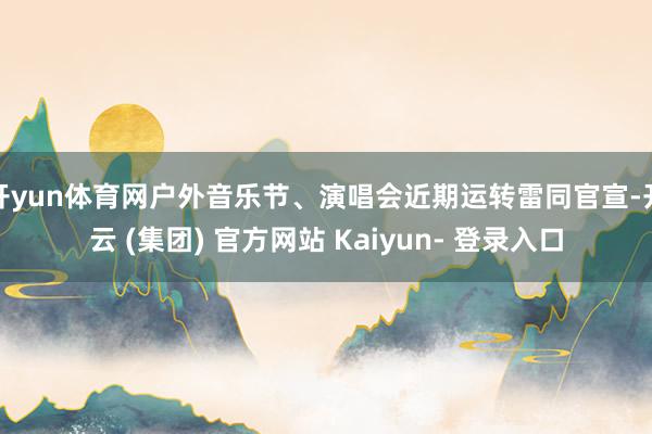 开yun体育网户外音乐节、演唱会近期运转雷同官宣-开云 (集团) 官方网站 Kaiyun- 登录入口