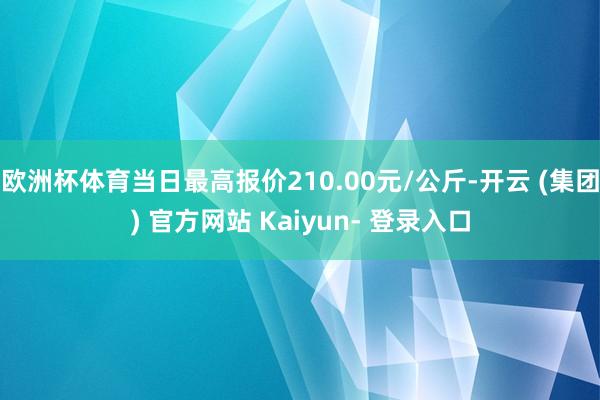 欧洲杯体育当日最高报价210.00元/公斤-开云 (集团) 官方网站 Kaiyun- 登录入口
