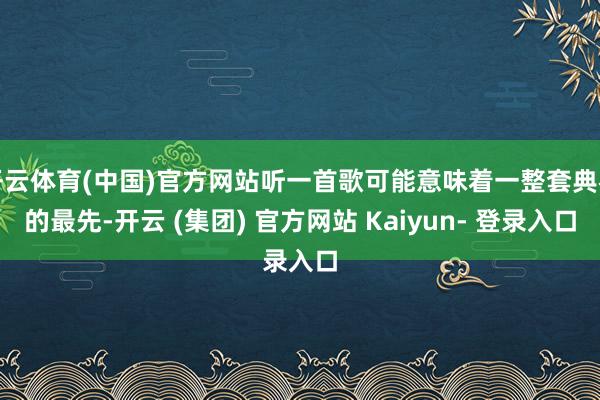 开云体育(中国)官方网站听一首歌可能意味着一整套典礼的最先-开云 (集团) 官方网站 Kaiyun- 登录入口