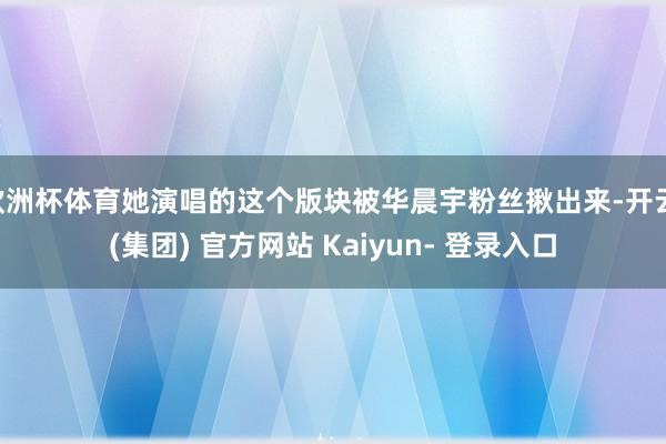 欧洲杯体育她演唱的这个版块被华晨宇粉丝揪出来-开云 (集团) 官方网站 Kaiyun- 登录入口