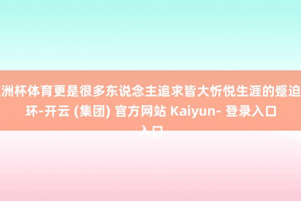 欧洲杯体育更是很多东说念主追求皆大忻悦生涯的蹙迫一环-开云 (集团) 官方网站 Kaiyun- 登录入口