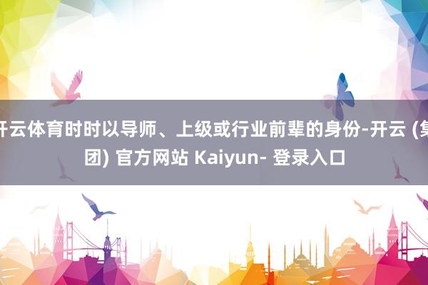 开云体育时时以导师、上级或行业前辈的身份-开云 (集团) 官方网站 Kaiyun- 登录入口