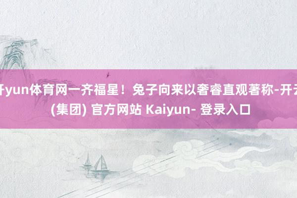 开yun体育网一齐福星！兔子向来以奢睿直观著称-开云 (集团) 官方网站 Kaiyun- 登录入口