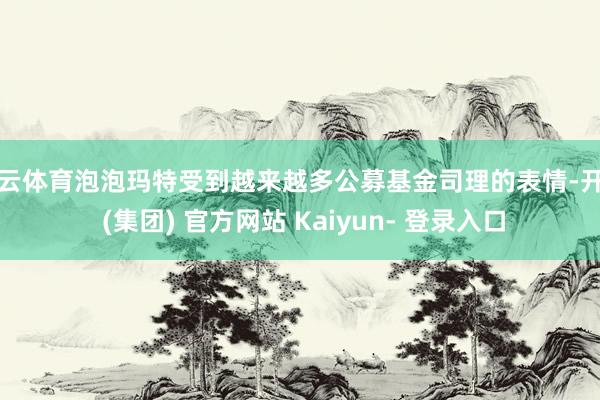 开云体育泡泡玛特受到越来越多公募基金司理的表情-开云 (集团) 官方网站 Kaiyun- 登录入口