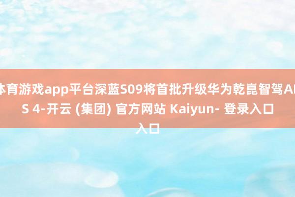 体育游戏app平台深蓝S09将首批升级华为乾崑智驾ADS 4-开云 (集团) 官方网站 Kaiyun- 登录入口