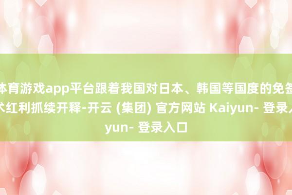 体育游戏app平台跟着我国对日本、韩国等国度的免签战术红利抓续开释-开云 (集团) 官方网站 Kaiyun- 登录入口