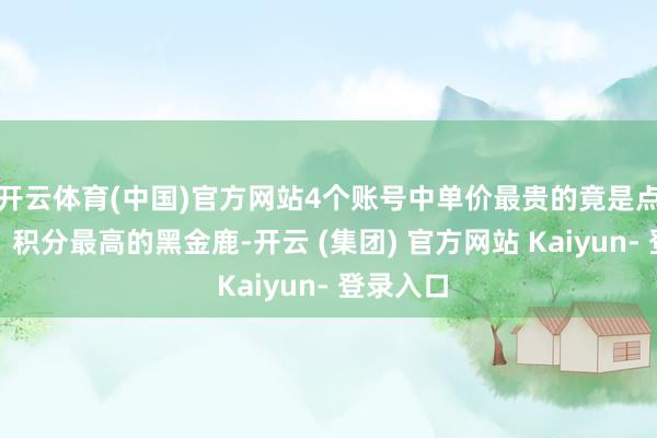 开云体育(中国)官方网站4个账号中单价最贵的竟是点单最多、积分最高的黑金鹿-开云 (集团) 官方网站 Kaiyun- 登录入口