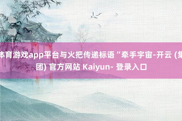 体育游戏app平台与火把传递标语“牵手宇宙-开云 (集团) 官方网站 Kaiyun- 登录入口