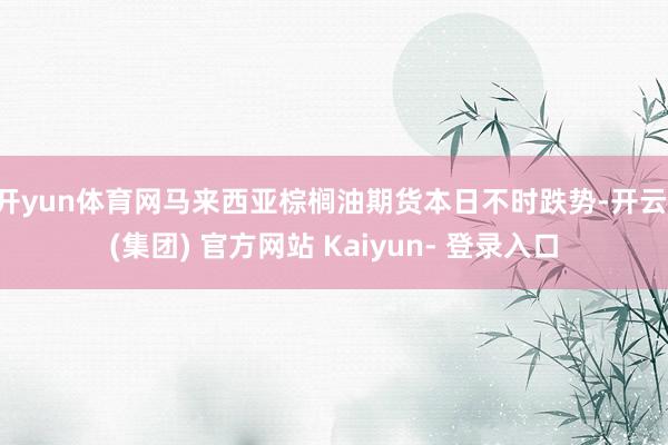 开yun体育网马来西亚棕榈油期货本日不时跌势-开云 (集团) 官方网站 Kaiyun- 登录入口