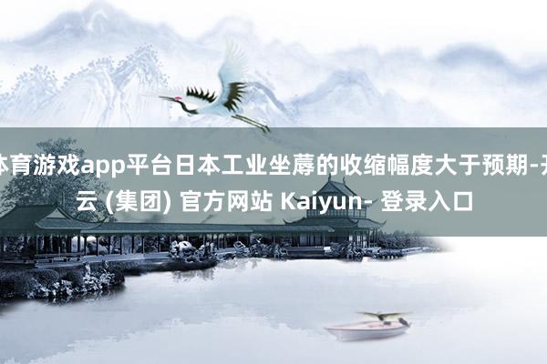 体育游戏app平台日本工业坐蓐的收缩幅度大于预期-开云 (集团) 官方网站 Kaiyun- 登录入口