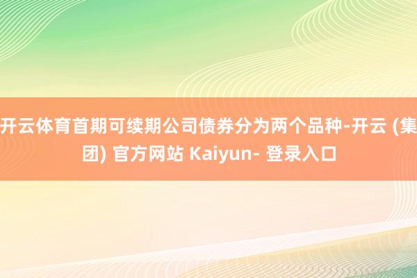 开云体育　　首期可续期公司债券分为两个品种-开云 (集团) 官方网站 Kaiyun- 登录入口