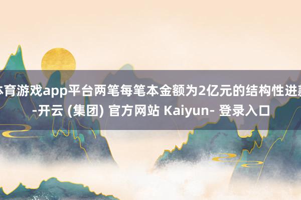 体育游戏app平台两笔每笔本金额为2亿元的结构性进款-开云 (集团) 官方网站 Kaiyun- 登录入口