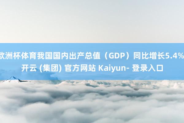 欧洲杯体育我国国内出产总值（GDP）同比增长5.4%-开云 (集团) 官方网站 Kaiyun- 登录入口