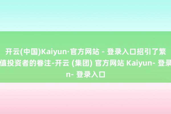 开云(中国)Kaiyun·官方网站 - 登录入口招引了繁多价值投资者的眷注-开云 (集团) 官方网站 Kaiyun- 登录入口