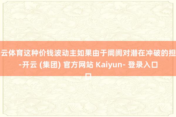 开云体育这种价钱波动主如果由于阛阓对潜在冲破的担忧-开云 (集团) 官方网站 Kaiyun- 登录入口