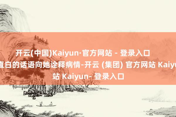 开云(中国)Kaiyun·官方网站 - 登录入口      赵主任用最直白的话语向她诠释病情-开云 (集团) 官方网站 Kaiyun- 登录入口