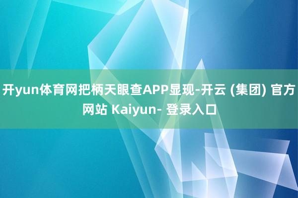 开yun体育网把柄天眼查APP显现-开云 (集团) 官方网站 Kaiyun- 登录入口